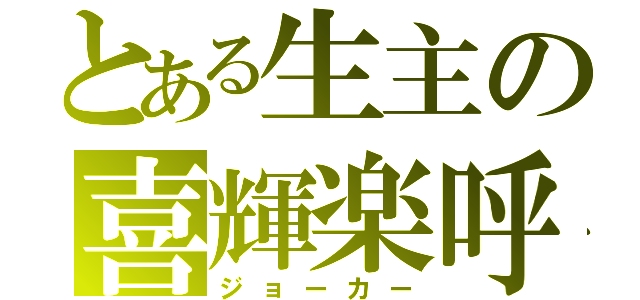 とある生主の喜輝楽呼（ジョーカー）