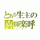 とある生主の喜輝楽呼（ジョーカー）