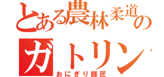 とある農林柔道のガトリング（おにぎり師匠）