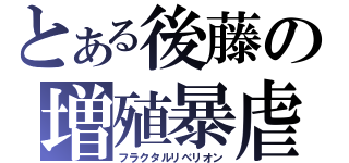 とある後藤の増殖暴虐（フラクタルリベリオン）