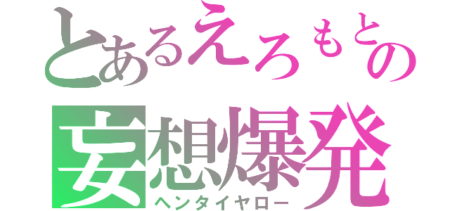 とあるえろもとの妄想爆発（ヘンタイヤロー）