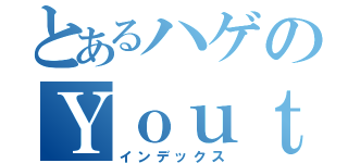 とあるハゲのＹｏｕｔｕｂｅ（インデックス）