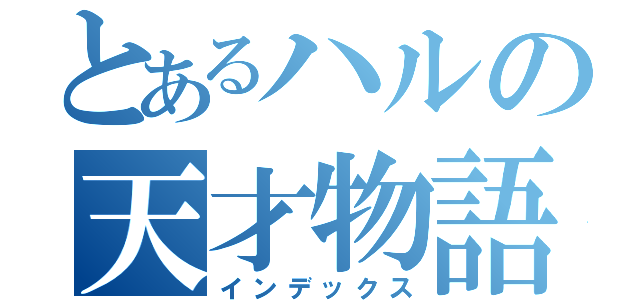 とあるハルの天才物語（インデックス）