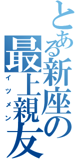 とある新座の最上親友（イツメン）