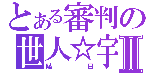 とある審判の世人☆宇Ⅱ（陵日）