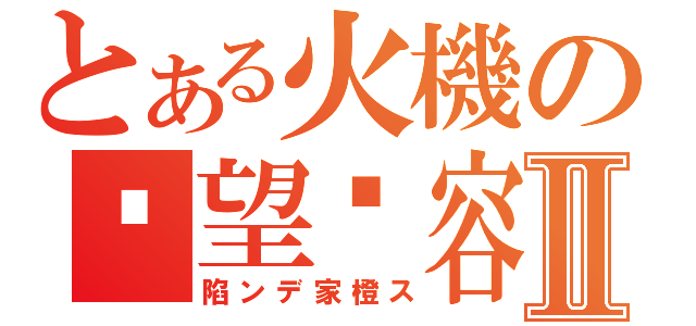 とある火機の絕望謊容Ⅱ（陷ンデ家橙ス）