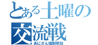 とある土曜の交流戦（あにさん強制参加）