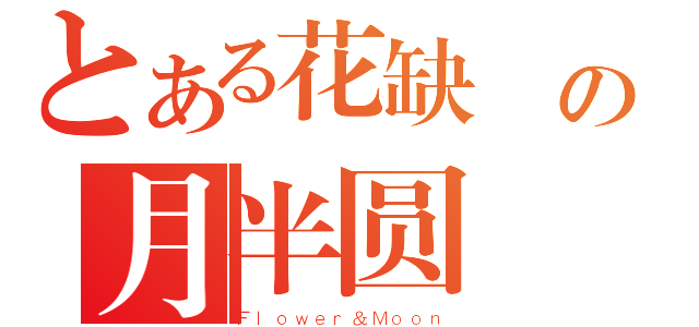 とある花缺 の月半圆（Ｆｌｏｗｅｒ＆Ｍｏｏｎ）