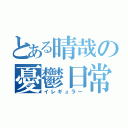 とある晴哉の憂鬱日常（イレギュラー）