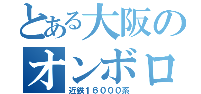 とある大阪のオンボロ特（近鉄１６０００系）