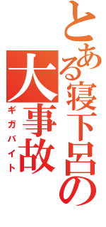 とある寝下呂の大事故（ギガバイト）