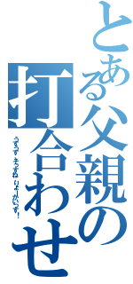 とある父親の打合わせ（うすうす、そっすね、りょーかいっす！）