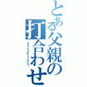 とある父親の打合わせ（うすうす、そっすね、りょーかいっす！）