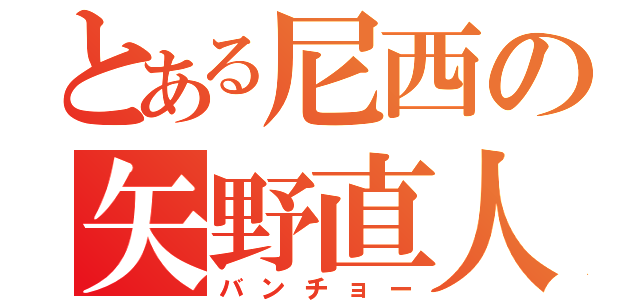 とある尼西の矢野直人（バンチョー）