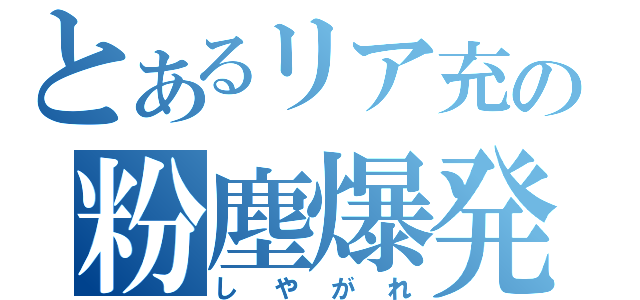 とあるリア充の粉塵爆発（しやがれ）