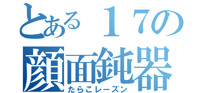 とある１７の顔面鈍器（たらこレーズン）