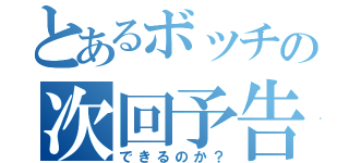 とあるボッチの次回予告（できるのか？）