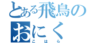 とある飛鳥のおにく（こはら）