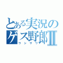 とある実況のゲス野郎Ⅱ（ウシザワ）