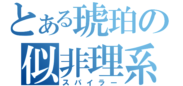 とある琥珀の似非理系（スパイラー）