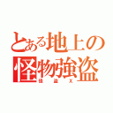 とある地上の怪物強盗（怪盗Ｘ）