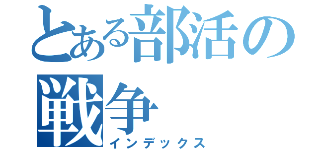 とある部活の戦争（インデックス）