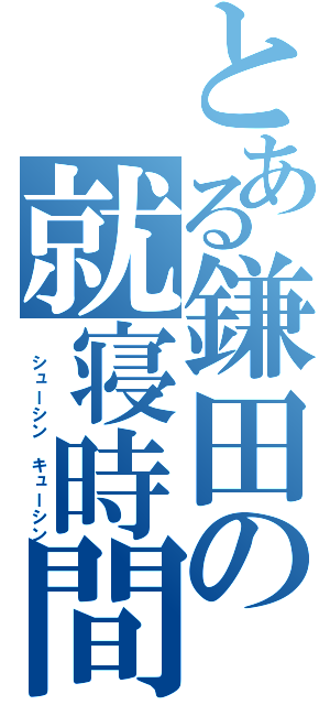 とある鎌田の就寝時間（ シューシン　キューシン）