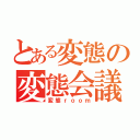 とある変態の変態会議（変態ｒｏｏｍ）