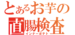 とあるお芋の直腸検査（インナーポテト）