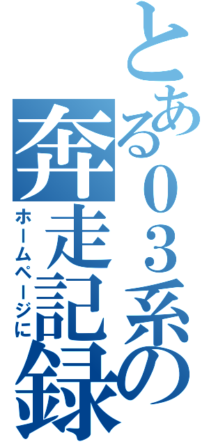 とある０３系の奔走記録（ホームページに）