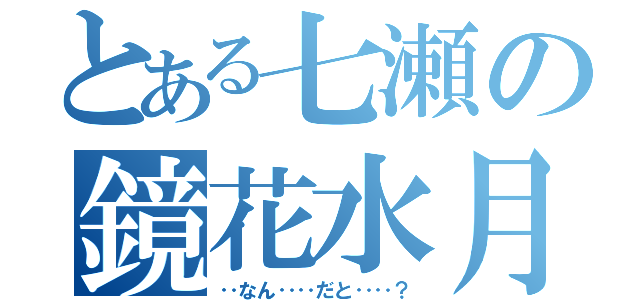 とある七瀬の鏡花水月（‥なん‥‥だと‥‥？）