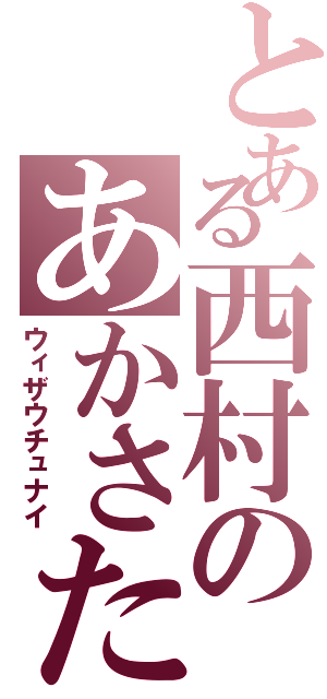 とある西村のあかさたな（ウィザウチュナイ）