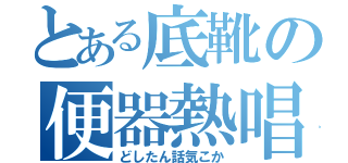 とある底靴の便器熱唱（どしたん話気こか）