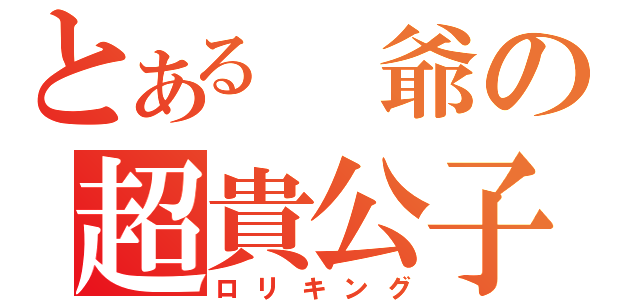 とある 爺の超貴公子王（ロリキング）