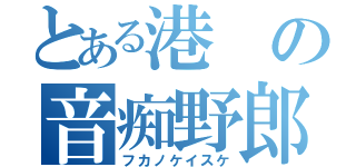 とある港の音痴野郎（フカノケイスケ）