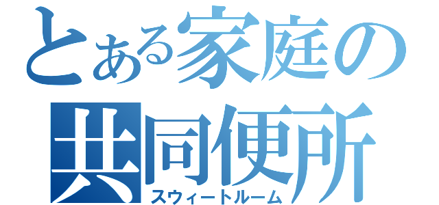 とある家庭の共同便所（スウィートルーム）