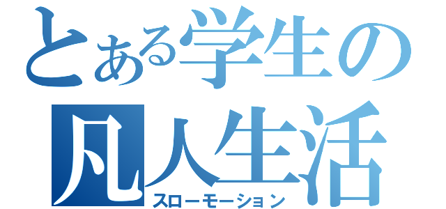 とある学生の凡人生活（スローモーション）