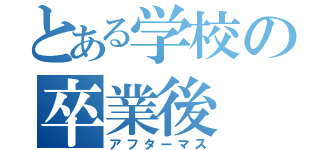 とある学校の卒業後（アフターマス）