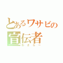 とあるワサビの宣伝者（わさらー）