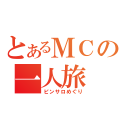 とあるＭＣの一人旅（ピンサロめぐり）