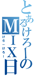 とあるけろーのＭＩＸ日記（け６－けろー）