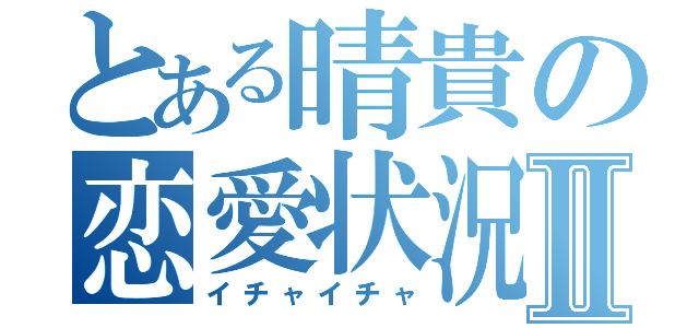 とある晴貴の恋愛状況Ⅱ（イチャイチャ）