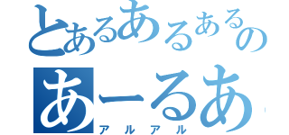 とあるあるあるのあーるある（アルアル）