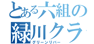 とある六組の緑川クラス（グリーンリバー）