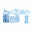 とある芝浦の浮谷蓮Ⅱ（年間優秀賞乙）