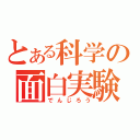 とある科学の面白実験（でんじろう）