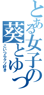 とある女子の葵とゆっち（こいつらクソ好き）