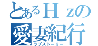 とあるＨｚの愛妻紀行（ラブストーリー）