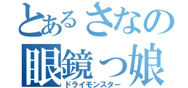 とあるさなの眼鏡っ娘（ドライモンスター）