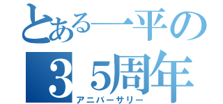 とある一平の３５周年（アニバーサリー）